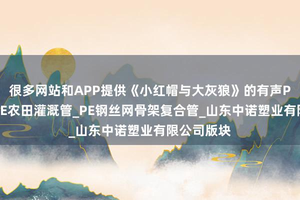 很多网站和APP提供《小红帽与大灰狼》的有声PE穿线管_PE农田灌溉管_PE钢丝网骨架复合管_山东中诺塑业有限公司版块