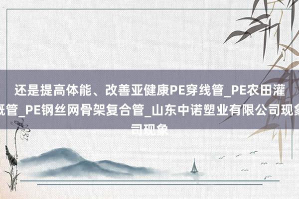 还是提高体能、改善亚健康PE穿线管_PE农田灌溉管_PE钢丝网骨架复合管_山东中诺塑业有限公司现象